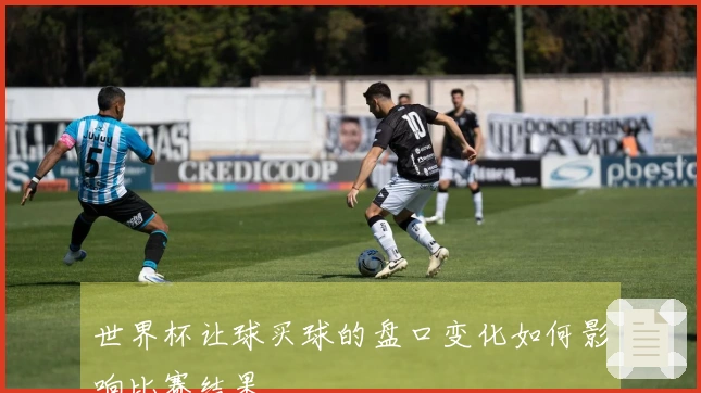 世界杯让球买球的盘口变化如何影响比赛结果