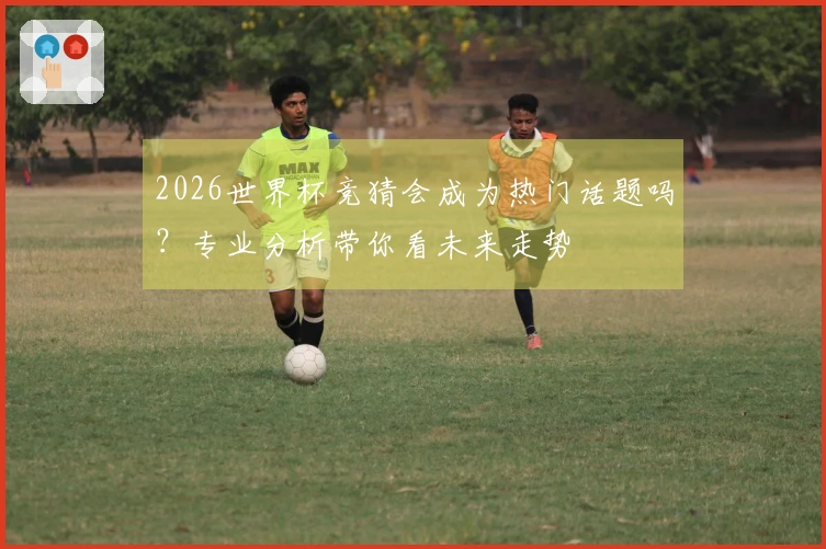 2026世界杯竞猜会成为热门话题吗？专业分析带你看未来走势