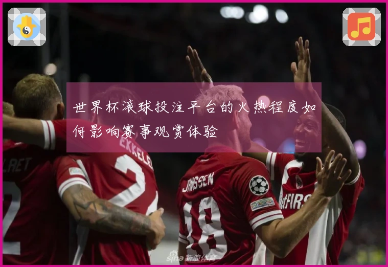 世界杯滚球投注平台的火热程度如何影响赛事观赏体验
