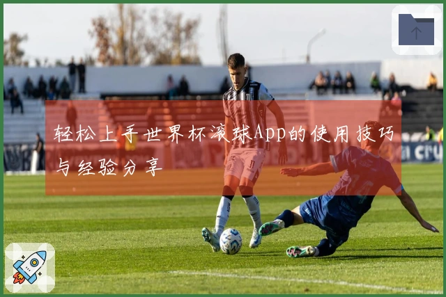 轻松上手世界杯滚球App的使用技巧与经验分享