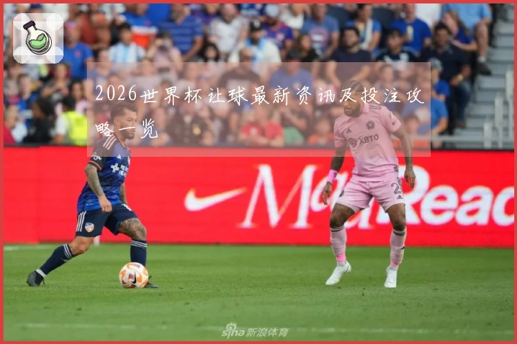 2026世界杯让球最新资讯及投注攻略一览
