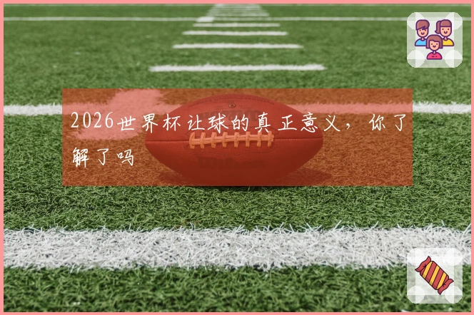 2026世界杯让球的真正意义，你了解了吗