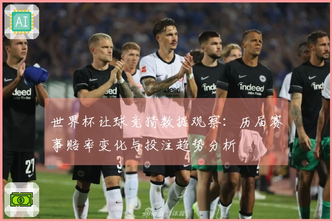 世界杯让球竞猜数据观察：历届赛事赔率变化与投注趋势分析