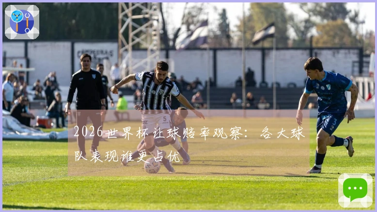 2026世界杯让球赔率观察：各大球队表现谁更占优