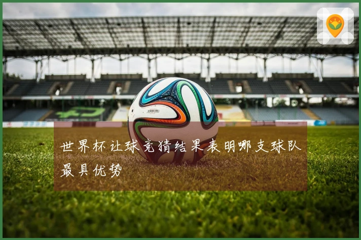 世界杯让球竞猜结果表明哪支球队最具优势