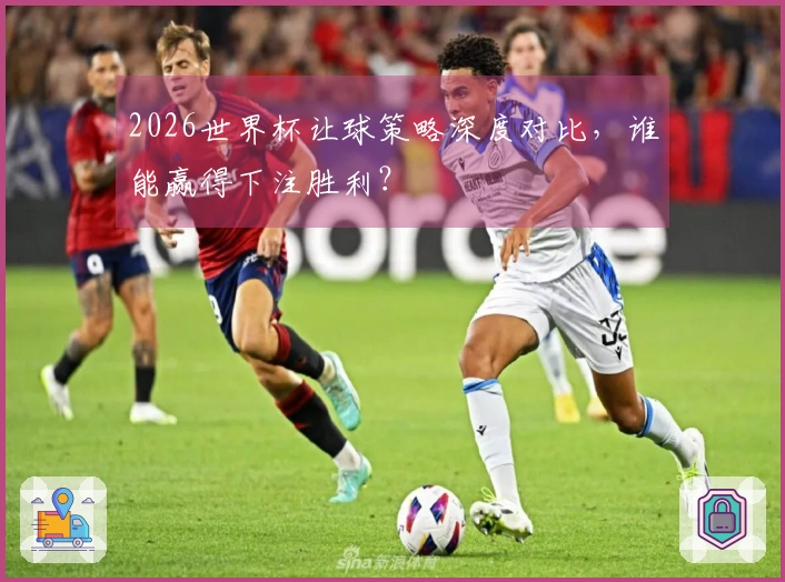2026世界杯让球策略深度对比，谁能赢得下注胜利？