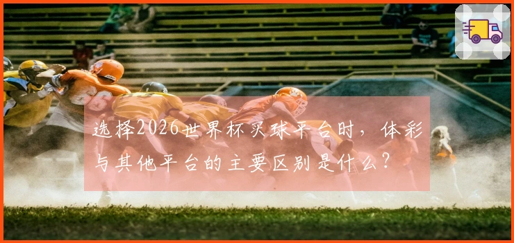 选择2026世界杯买球平台时，体彩与其他平台的主要区别是什么？