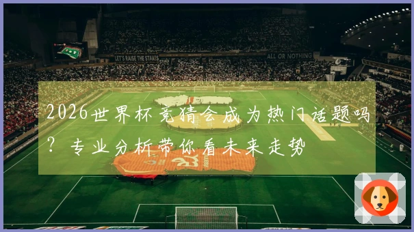 2026世界杯竞猜会成为热门话题吗？专业分析带你看未来走势
