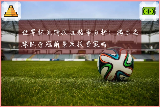 世界杯竞猜投注赔率分析：揭示各球队夺冠前景及投资策略