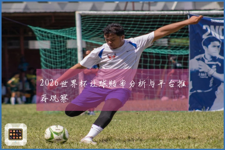 2026世界杯让球赔率分析与平台推荐观察