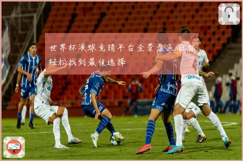 世界杯滚球竞猜平台全景盘点 让你轻松找到最佳选择