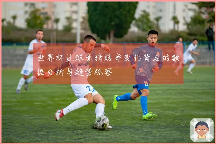 世界杯让球竞猜赔率变化背后的数据分析与趋势观察