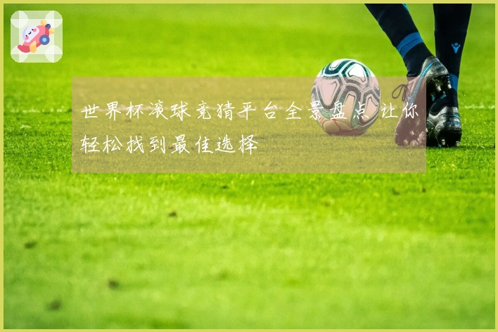 世界杯滚球竞猜平台全景盘点 让你轻松找到最佳选择