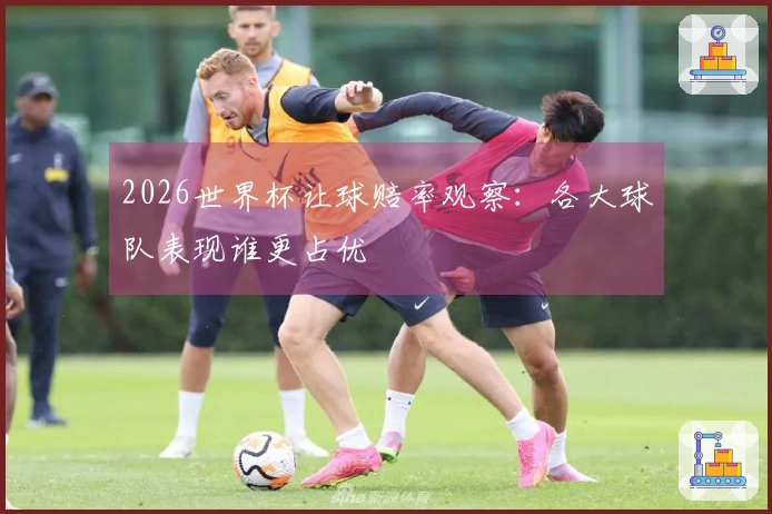 2026世界杯让球赔率观察:各大球队表现谁更占优
