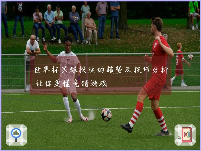 世界杯买球投注的趋势及技巧分析 让你更懂竞猜游戏