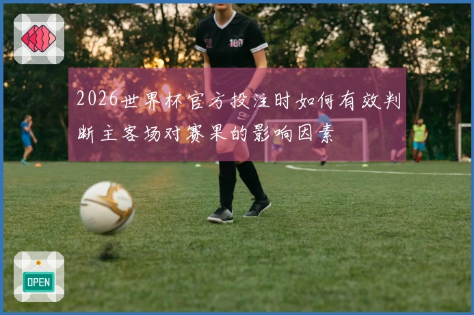 2026世界杯官方投注时如何有效判断主客场对赛果的影响因素
