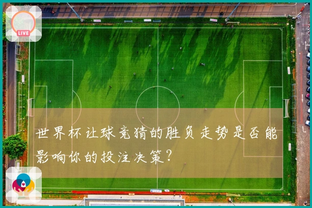 世界杯让球竞猜的胜负走势是否能影响你的投注决策？