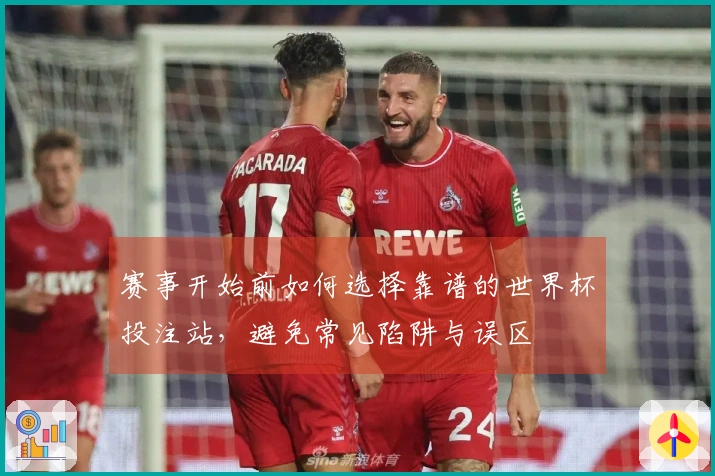 赛事开始前如何选择靠谱的世界杯投注站，避免常见陷阱与误区