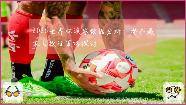 2026世界杯滚球数据分析：潜在赢家与投注策略探讨