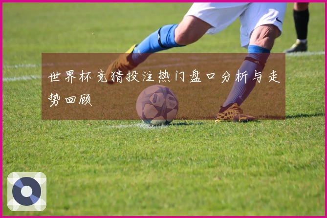 世界杯竞猜投注热门盘口分析与走势回顾