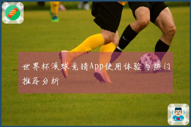 世界杯滚球竞猜App使用体验与热门推荐分析