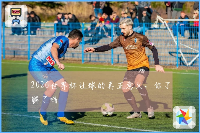 2026世界杯让球的真正意义，你了解了吗