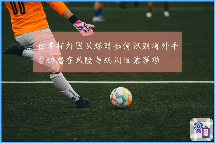 世界杯外围买球时如何识别海外平台的潜在风险与规则注意事项