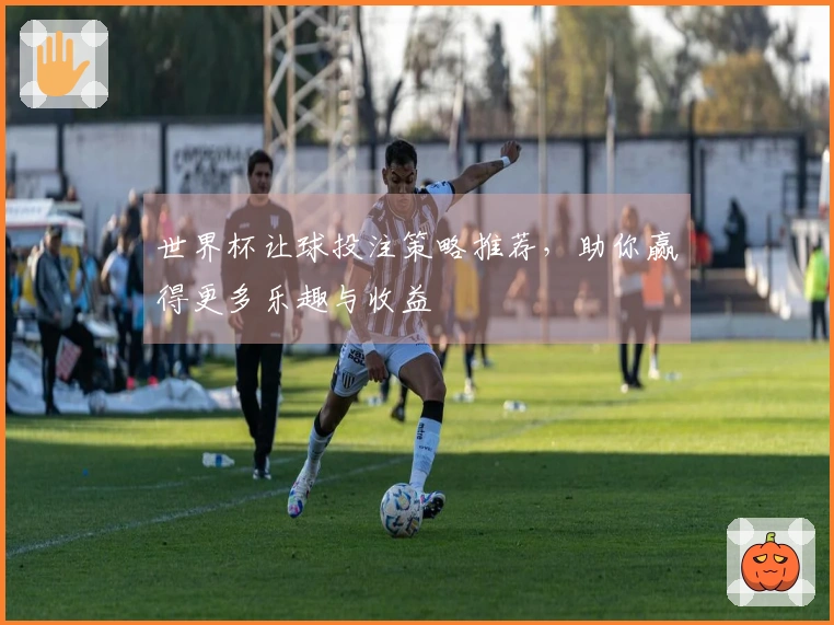 世界杯让球投注策略推荐，助你赢得更多乐趣与收益