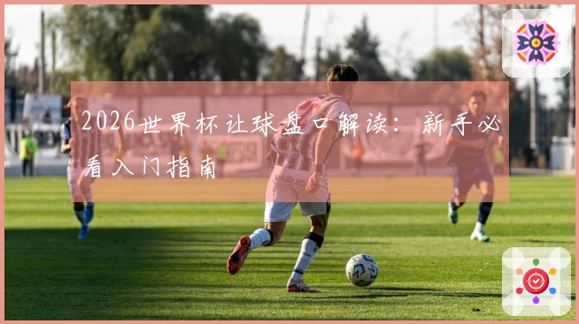 2026世界杯让球盘口解读：新手必看入门指南
