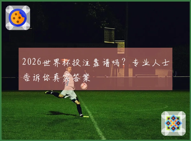 2026世界杯投注靠谱吗？专业人士告诉你真实答案