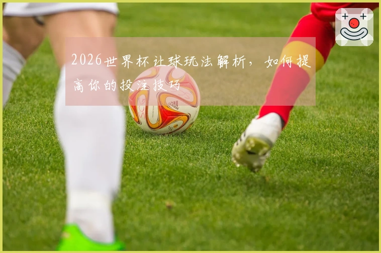 2026世界杯让球玩法解析，如何提高你的投注技巧