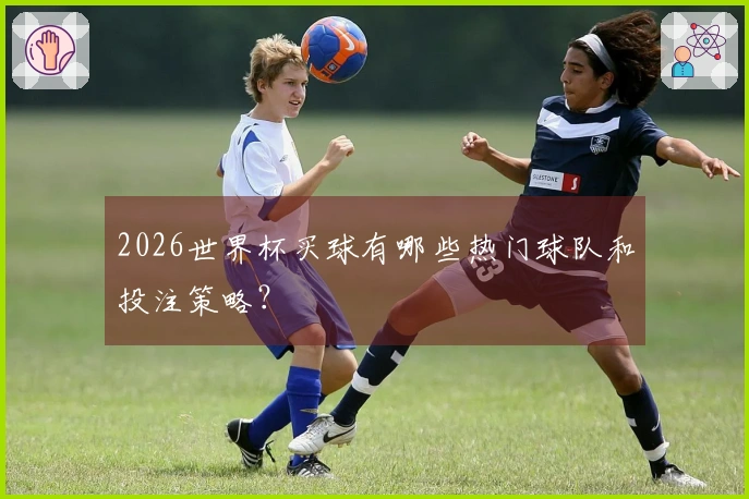 2026世界杯买球有哪些热门球队和投注策略？