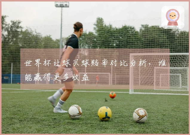 世界杯让球买球赔率对比分析，谁能赢得更多收益