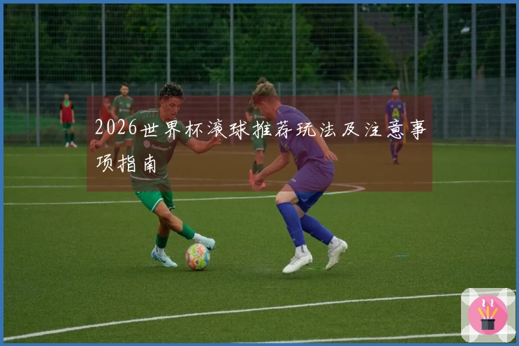 2026世界杯滚球推荐玩法及注意事项指南