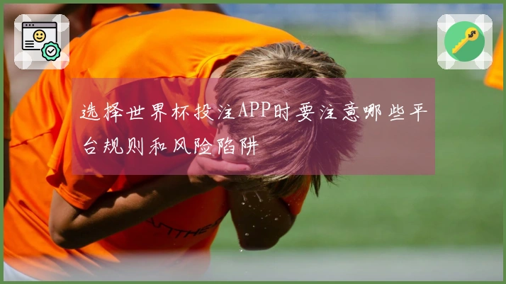 选择世界杯投注APP时要注意哪些平台规则和风险陷阱