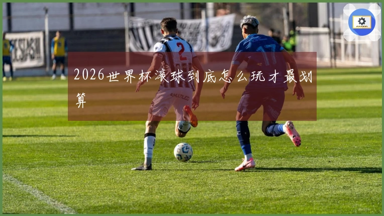2026世界杯滚球到底怎么玩才最划算