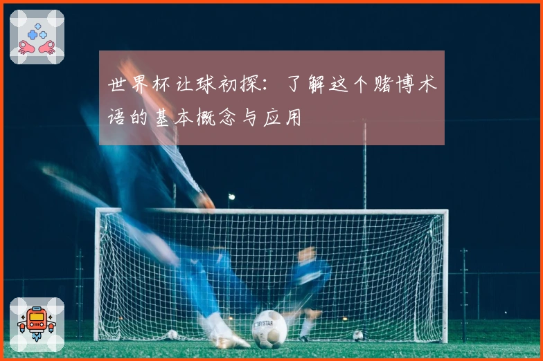世界杯让球初探：了解这个赌博术语的基本概念与应用