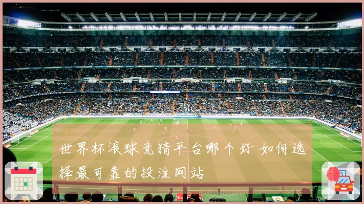 世界杯滚球竞猜平台哪个好 如何选择最可靠的投注网站