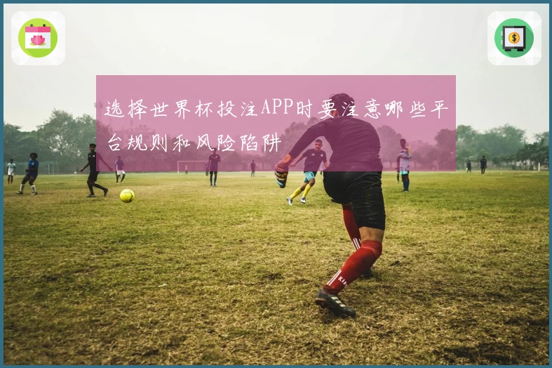 选择世界杯投注APP时要注意哪些平台规则和风险陷阱