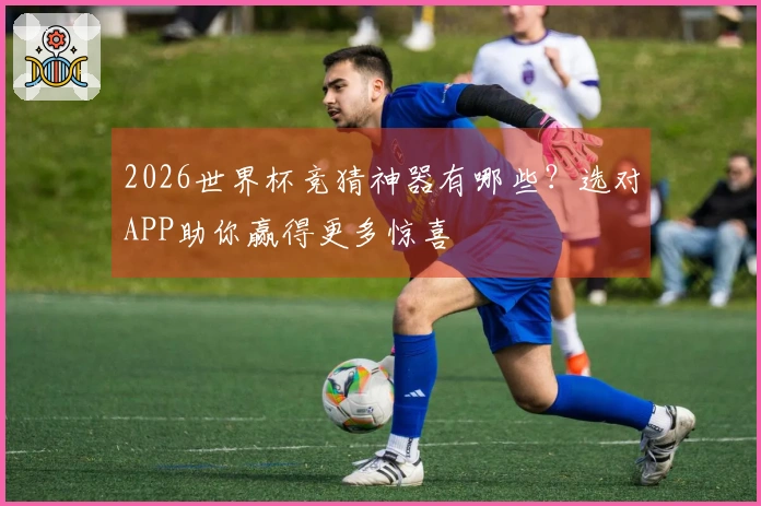 2026世界杯竞猜神器有哪些？选对APP助你赢得更多惊喜