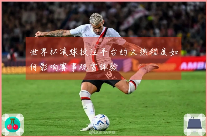 世界杯滚球投注平台的火热程度如何影响赛事观赏体验