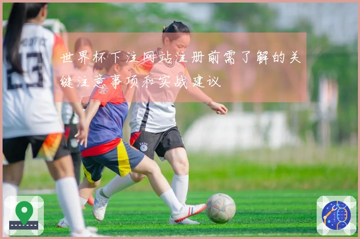 世界杯下注网站注册前需了解的关键注意事项和实战建议
