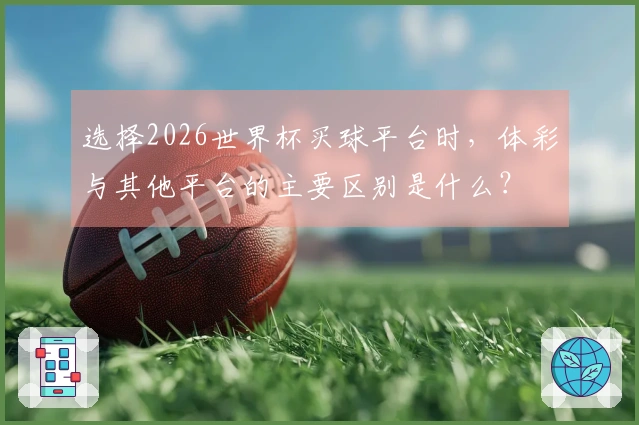选择2026世界杯买球平台时，体彩与其他平台的主要区别是什么？