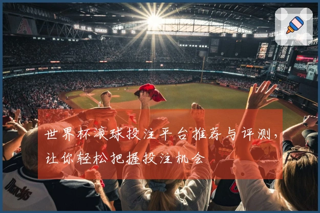 世界杯滚球投注平台推荐与评测，让你轻松把握投注机会