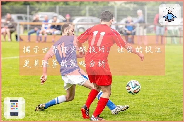 揭示世界杯买球技巧：让你的投注更具胜算的策略分析