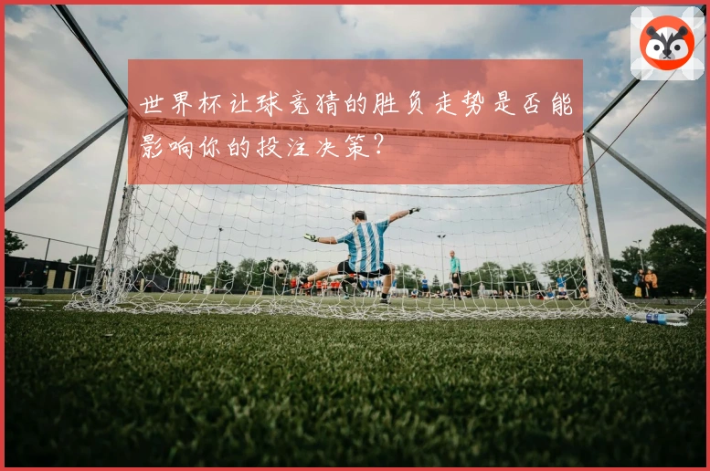 世界杯让球竞猜的胜负走势是否能影响你的投注决策？