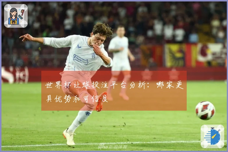 世界杯让球投注平台分析：哪家更具优势和可信度