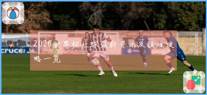 2026世界杯让球最新资讯及投注攻略一览
