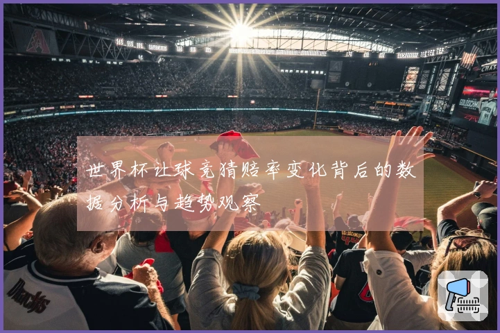 世界杯让球竞猜赔率变化背后的数据分析与趋势观察