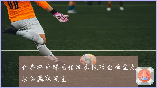 世界杯让球竞猜玩法技巧全面盘点助你赢取奖金